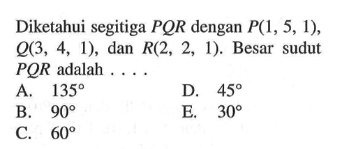 Diketahui segitiga  PQR  dengan  P(1,5,1),  Q(3,4,1), dan  R(2,2,1). Besar sudut  PQR  adalah  .... 
