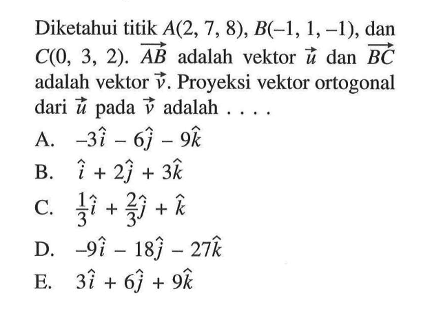 Diketahui titik A(2,7,8), B(-1,1,-1), dan C(0,3,2). vektor AB adalah vektor vektor u dan vektor BC adalah vektor vektor v. Proyeksi vektor ortogonal dari vektor u pada vektor v adalah ... 