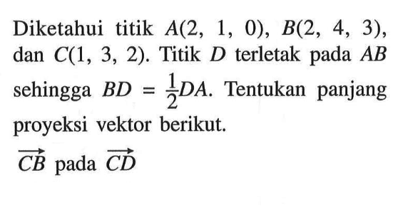 Diketahui titik A(2,1,0), B(2,4,3), dan C(1,3,2). Titik D terletak pada AB sehingga BD=1/2 DA. Tentukan panjang proyeksi vektor berikut.
 CB pada CD 