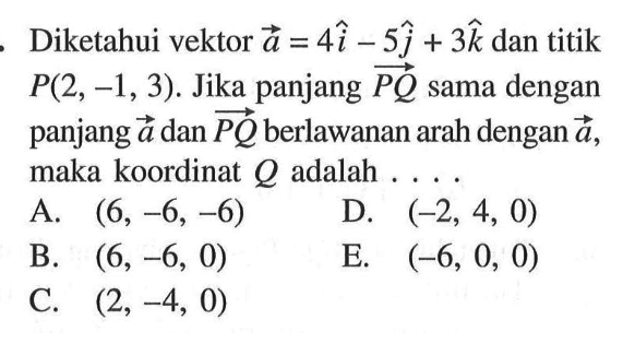 Diketahui vektor a=4i-5j+3k dan titik P(2,-1,3). Jika panjang vektor PQ sama dengan panjang vektor a dan vektor PQ berlawanan arah dengan a maka koordinat Q adalah ... 