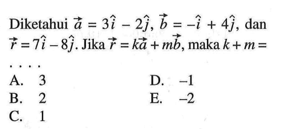 Diketahui vektor a=3i-2j, vektor b=-i+4j, dan r=7i-8j. Jika vektor r=ka+mb, maka k+m= ....
