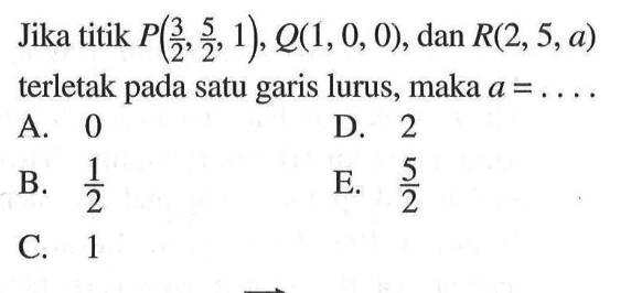 Jika titik P(3/2,5/2,1), Q(1,0,0), dan R(2,5,a) terletak pada satu garis lurus, maka a=....
