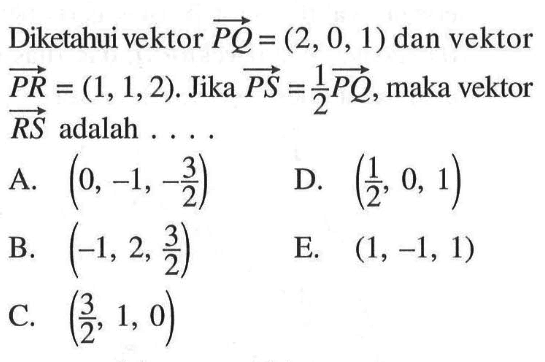 Diketahui vektor  PQ=(2,0,1)  dan vektor  PR=(1,1,2) .  Jika  PS=1/2 PQ , maka vektor  RS  adalah  .... 