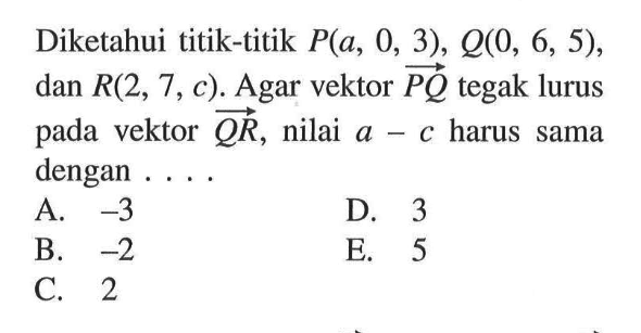 Diketahui titik-titik P(a,0,3), Q(0,6,5), dan R(2,7,c). Agar vektor PQ tegak lurus pada vektor QR, nilai a-c harus sama dengan ....