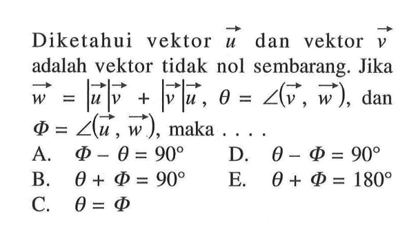 Diketahui vektor u dan vektor v adalah vektor tidak nol sembarang. Jika w=|u|v+|v|u, theta=sudut(v, w), dan Phi=sudut(u, w), maka ....