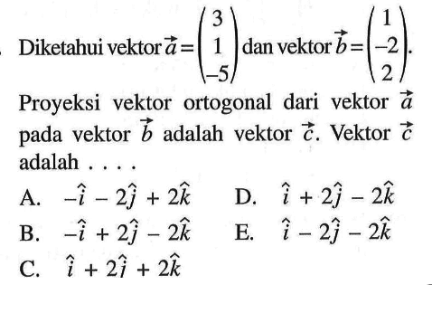 Diketahui vektor  a=(3  1  -5) dan vektor  b=(1  -2  2) Proyeksi vektor ortogonal dari vektor  a  pada vektor  b  adalah vektor  c . Vektor  c  adalah ....
