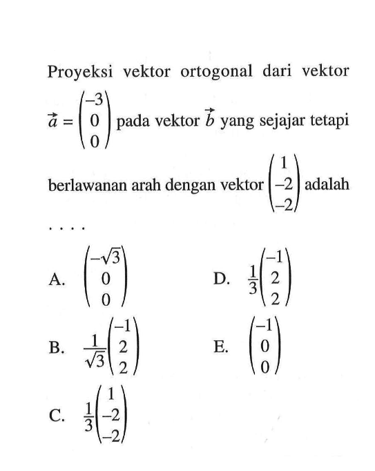 Proyeksi vektor ortogonal dari vektor  a=(-3  0  0)  pada vektor  b  yang sejajar tetapi berlawanan arah dengan vektor  (1  -2  -2)  adalah 