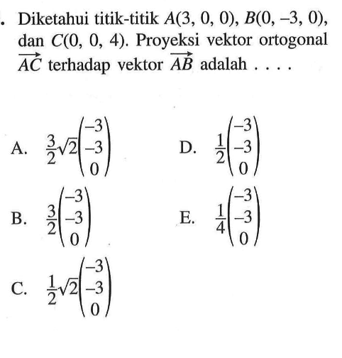 Diketahui titik-titik A(3,0,0), B(0,-3,0), dan C(0,0,4). Proyeksi vektor ortogonal vektor AC terhadap vektor AB adalah ....