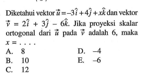 Diketahui vektor vektor u=-3i+4j+xk dan vektor v=2i+3j-6k. Jika proyeksi skalar ortogonal dari vektor u pada vektor v adalah 6, maka x=....