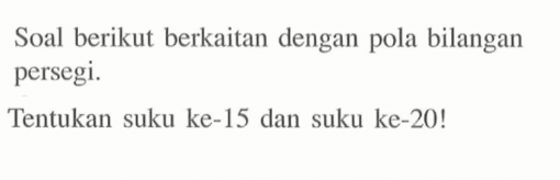 Soal berikut berkaitan dengan pola bilangan persegi. Tentukan suku ke-15 dan suku ke-20!