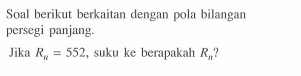 Soal berikut berkaitan dengan pola bilangan persegi panjang. Jika Rn = 552, suku ke berapakah Rn?