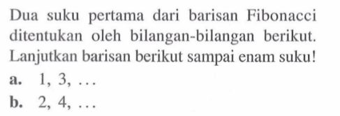 Dua suku pertama dari barisan Fibonacci ditentukan oleh bilangan-bilangan berikut. Lanjutkan barisan berikut sampai enam suku! a. 1,3, ... b. 2, 4, ...