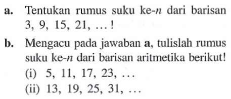 a. Tentukan rumus suku ke-h dari barisan 3, 9, 15, 21, .... ! b. Mengacu pada jawaban a, tulislah rumus suku ke-n dari barisan aritmetika berikut! (i) 5, 11, 17, 23,.... (ii) 13, 19, 25, 31, ...