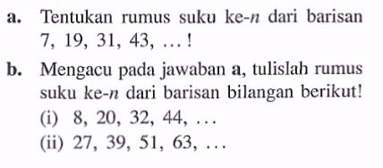 a. Tentukan rumus suku ke-n dari barisan 7, 19, 31, 43, ...! b. Mengacu pada jawaban a, tulislah rumus suku ke-n dari barisan bilangan berikut! (i) 8, 20, 32, 44, ... (ii) 27, 39, 51, 63, ...