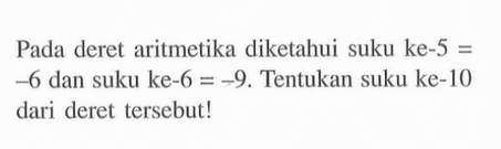 Pada deret aritmetika diketahui suku ke-5 = 6 dan suku ke-6 = -9. Tentukan suku ke-I0 dari deret tersebut!