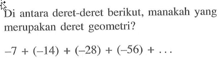 Di antara deret-deret berikut, manakah yang merupakan deret geometri? -7 + (-14) + (-28) + (-56) +...