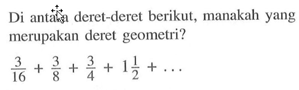 Di antara deret-deret berikut, manakah yang merupakan deret geometri? 3/6+3/8+3/4+ 1 1/2+ ...