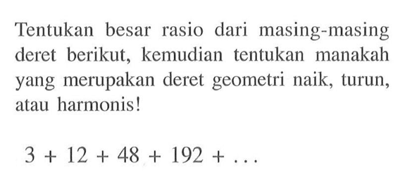 Tentukan besar rasio dari masing-masing deret berikut, kemudian tentukan manakah yang merupakan deret geometri naik, turun, atau harmonis! 3 + 12 + 48 + 192 + ...