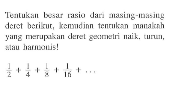 Tentukan besar rasio dari masing-masing deret berikut; kemudian tentukan manakah yang merupakan deret geometri naik, turun, atau harmonis! 1/2+1/4+1/8+1/6+...