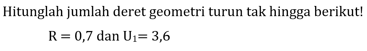 Hitunglah jumlah deret geometri turun tak hingga berikut! R = 0,7 dan U1 = 3,6