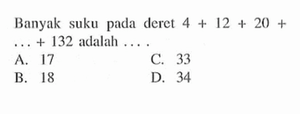 Banyak suku pada deret 4 + 12 + 20 + .... +132 adalah ... A. 17 B. 18 C. 33 D. 34