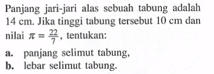 Panjang jari-jari alas sebuah tabung adalah  14 cm . Jika tinggi tabung tersebut  10 cm  dan nilai  pi=22/7 , tentukan:
a. panjang selimut tabung,
b. lebar selimut tabung.