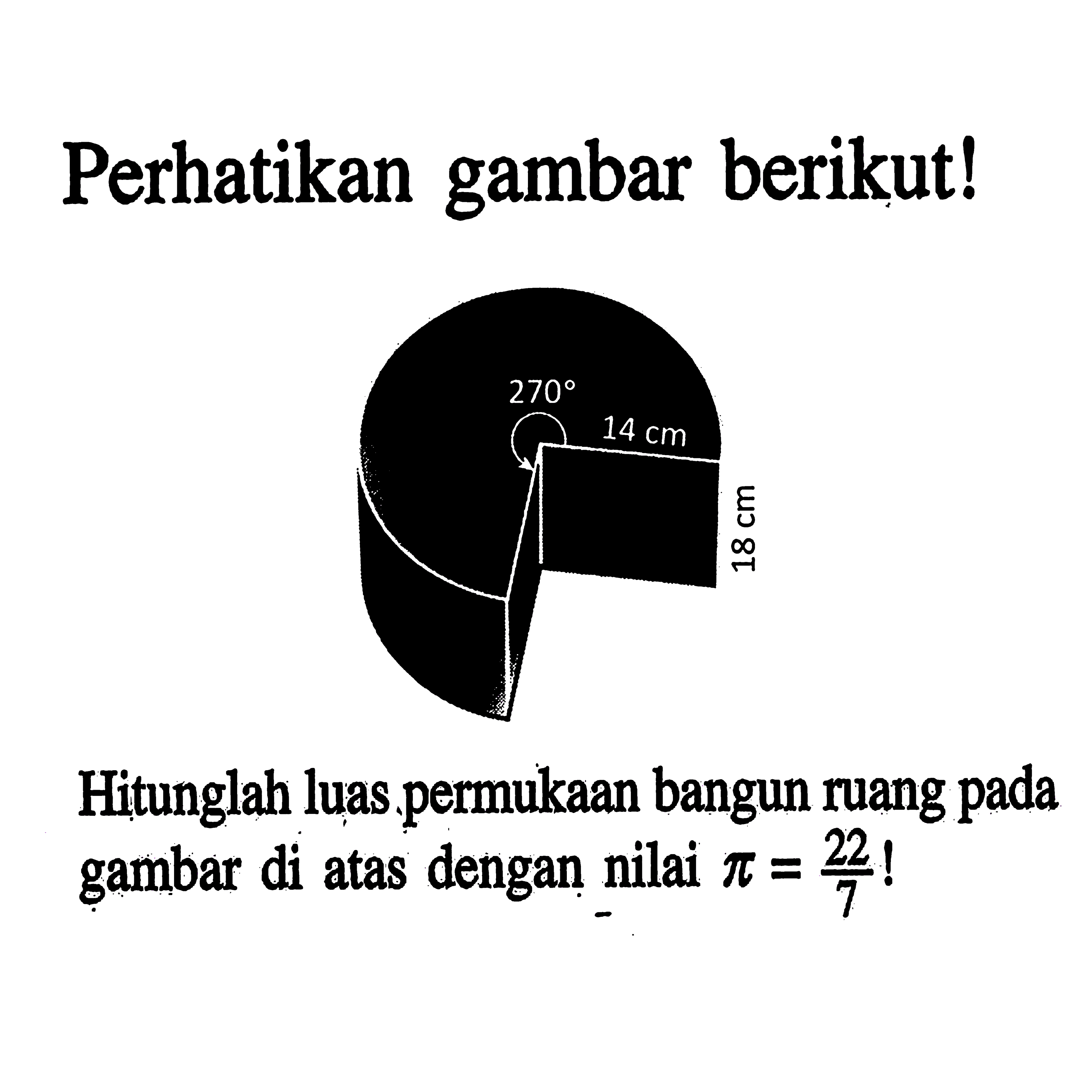 Perhatikan gambar berikut! 270 14 cm 18 cm Hitunglah luas. permukaan bangun ruang pada gambar di atas dengan nilai  pi=22/7 ! 