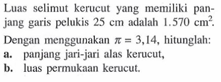 Luas selimut kerucut yang memiliki panjang garis pelukis 25 cm adalah 1.570 cm^2.Dengan menggunakan pi=3,14, hitunglah:a. panjang jari-jari alas kerucut,b. luas permukaan kerucut.