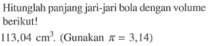Hitunglah panjang jari-jari bola dengan volume berikut!
 113,04 cm^3. (Gunakan  pi=3,14)