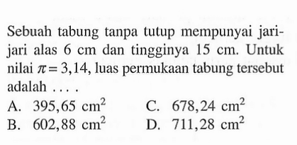 Sebuah tabung tanpa tutup mempunyai jari-jari alas 6 cm dan tingginya 15 cm. Untuk nilai pi=3,14, luas permukaan tabung tersebut adalah ....