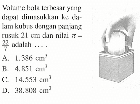 Volume bola terbesar yang dapat dimasukkan ke dalam kubus dengan panjang rusuk  21 cm  dan nilai  pi=22/7  adalah  .... 
