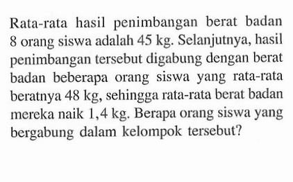 Rata-rata hasil penimbangan berat badan 8 orang siswa adalah 45 kg. Selanjutnya, hasil penimbangan tersebut digabung dengan berat badan beberapa orang siswa yang rata-rata beratnya 48 kg, sehingga rata-rata berat badan mereka naik 1,4 kg. Berapa orang siswa yang bergabung dalam kelompok tersebut?