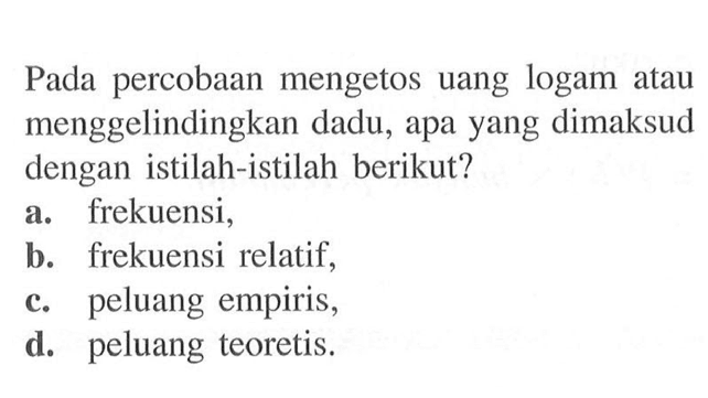 Pada percobaan mengetos uang logam atau menggelindingkan dadu, apa yang dimaksud dengan istilah-istilah berikut?a. frekuensi,b. frekuensi relatif,c. peluang empiris,d. peluang teoretis.