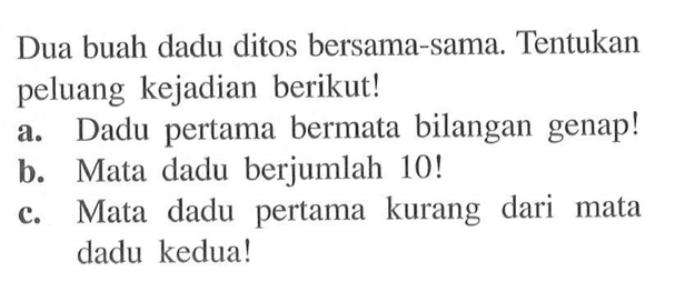 Dua buah dadu ditos bersama-sama. Tentukan peluang kejadian berikut!a. Dadu pertama bermata bilangan genap!b. Mata dadu berjumlah 10! c. Mata dadu pertama kurang dari mata dadu kedua!