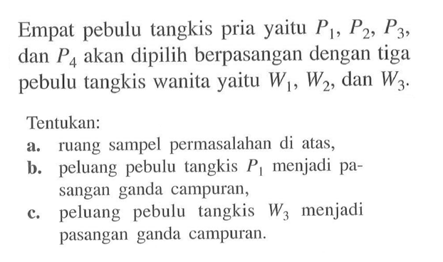 Empat pebulu tangkis pria yaitu  P1, P2, P3 , dan  P4  akan dipilih berpasangan dengan tiga pebulu tangkis wanita yaitu  W1, W2 , dan  W3 .Tentukan:a. ruang sampel permasalahan di atas,b. peluang pebulu tangkis  P1  menjadi pasangan ganda campuran,c. peluang pebulu tangkis  W3  menjadi pasangan ganda campuran.