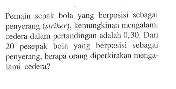 Pemain sepak bola yang berposisi sebagai penyerang (striker), kemungkinan mengalami cedera dalam pertandingan adalah 0,30. Dari 20 pesepak bola yang berposisi sebagai penyerang, berapa orang diperkirakan mengalami cedera?