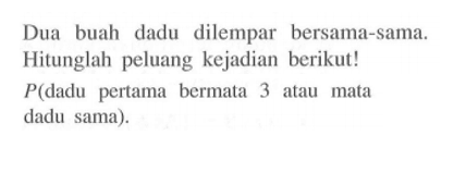 Dua buah dadu dilempar bersama-sama. Hitunglah peluang kejadian berikut! P (dadu pertama bermata 3 atau mata dadu sama).