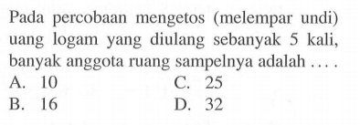 Pada percobaan mengetos (melempar undi) uang logam yang diulang sebanyak 5 kali, banyak anggota ruang sampelnya adalah ....A. 10C. 25B. 16D. 32