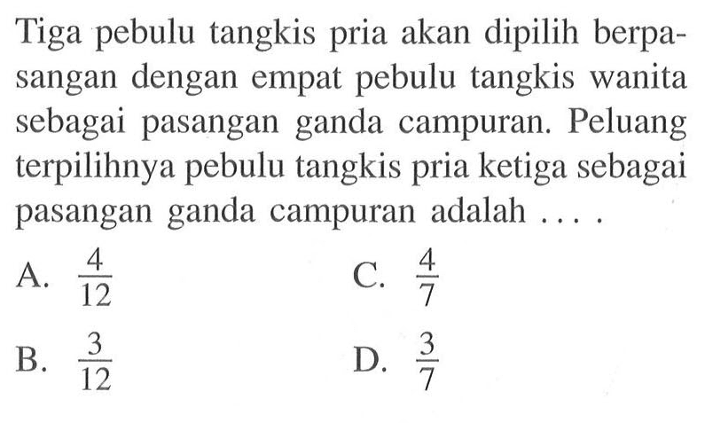 Tiga pebulu tangkis pria akan dipilih berpasangan dengan empat pebulu tangkis wanita sebagai pasangan ganda campuran. Peluang terpilihnya pebulu tangkis pria ketiga sebagai pasangan ganda campuran adalah ....