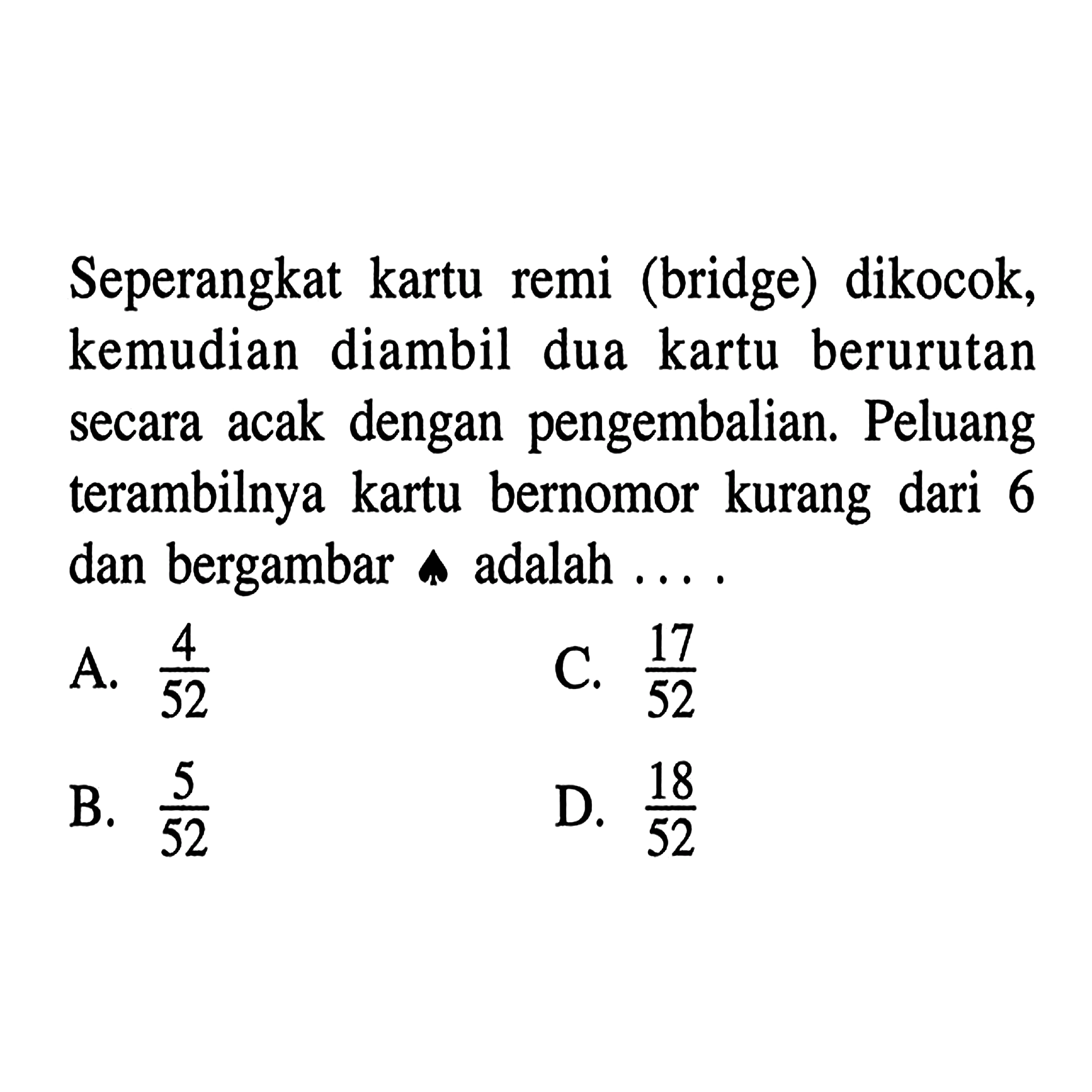 Seperangkat kartu remi (bridge) dikocok, kemudian diambil dua kartu berurutan secara acak dengan pengembalian. Peluang terambilnya kartu bernomor kurang dari 6 dan bergambar wajik adalah ....