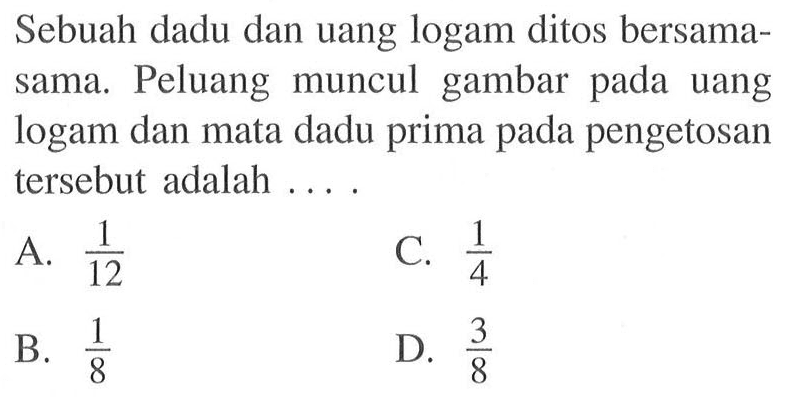 Sebuah dadu dan uang logam ditos bersamasama. Peluang muncul gambar pada uang logam dan mata dadu prima pada pengetosan tersebut adalah ....