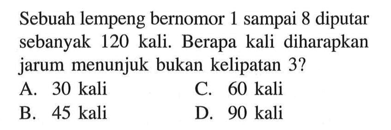 Sebuah lempeng bernomor 1 sampai 8 diputar sebanyak 120 kali. Berapa kali diharapkan jarum menunjuk bukan kelipatan 3 ?A.  30 kali C.  60 kali B.  45 kali D. 90 kali