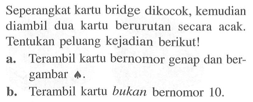 Seperangkat kartu bridge dikocok, kemudian diambil dua kartu berurutan secara acak. Tentukan peluang kejadian berikut! a. Terambil kartu bernomor genap dan bergambar b. Terambil kartu bukan bernomor 10. 