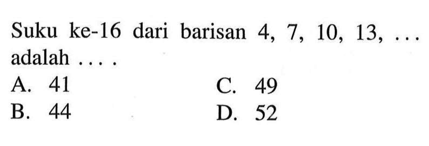 Suku ke-16 dari barisan 4, 7, 10, 13, ... adalah... A. 41 C. 49 B. 44 D. 52