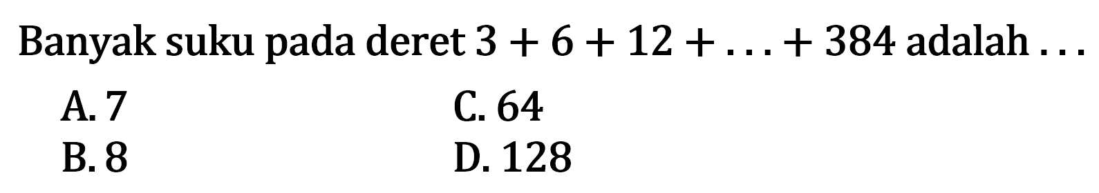 Banyak suku pada deret 3 + 6 + 12 + ... + 384 adalah...