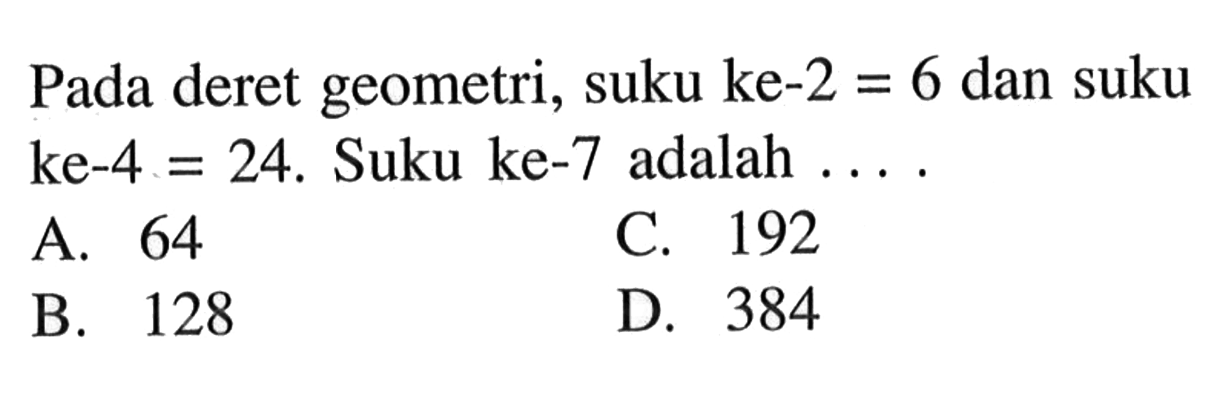 Pada deret geometri, suku ke-2 = 6 dan suku ke-4 = 24. Suku ke-7 adalah . . . . . A. 64 B. 128 C. 192 D. 384