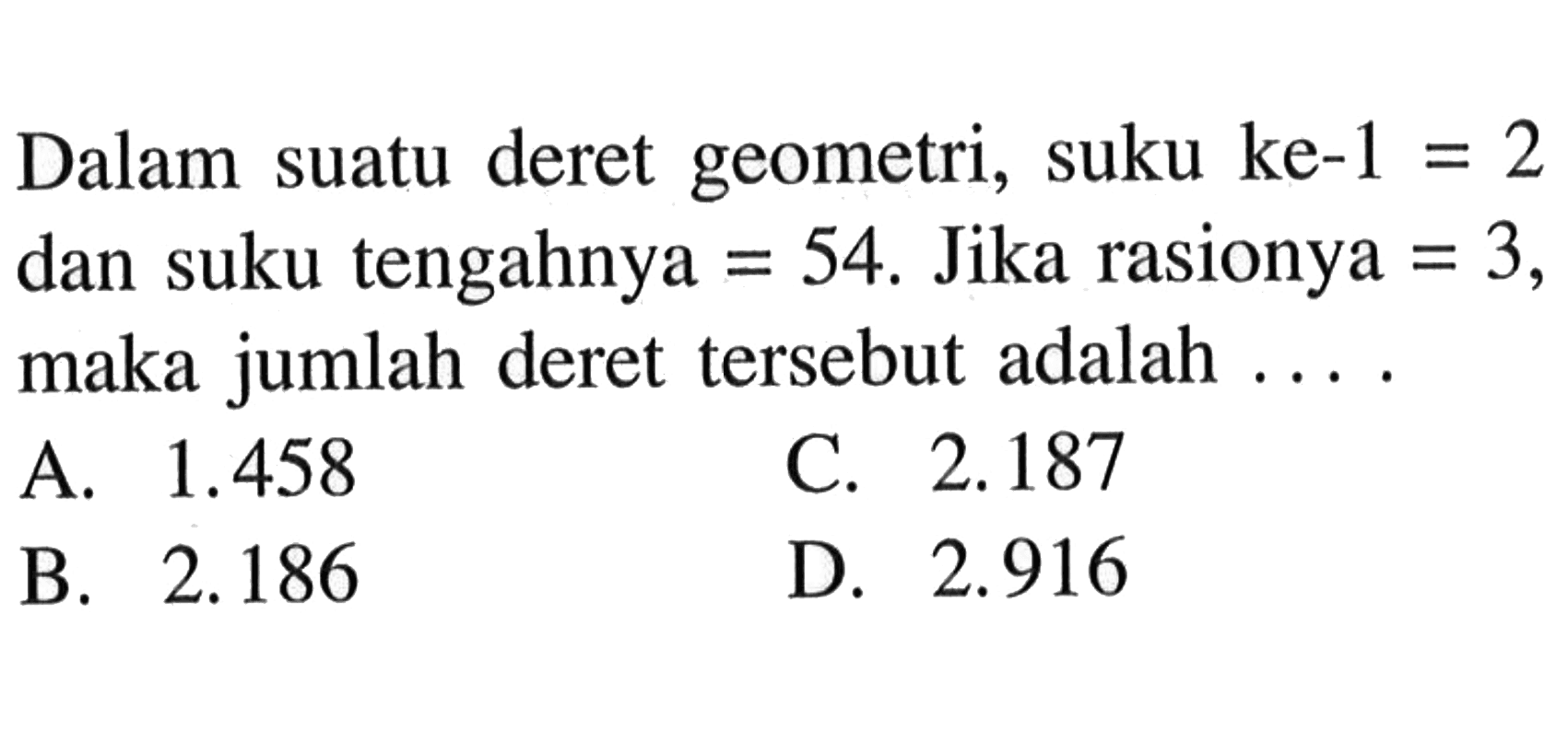 Dalam suatu deret geometri, suku ke-1 = 2 dan suku tengahnya = 54. Jika rasionya = 3, maka jumlah deret tersebut adalah ....