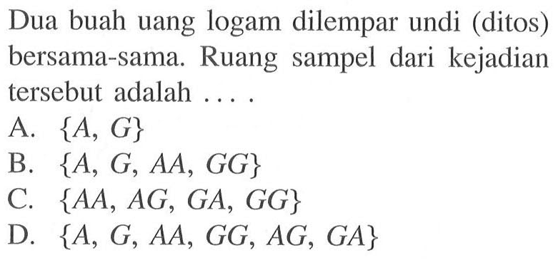 Dua buah uang logam dilempar undi (ditos) bersama-sama. Ruang sampel dari kejadian tersebut adalah ....