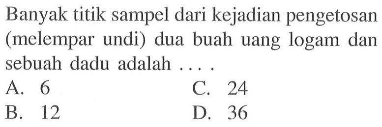 Banyak titik sampel dari kejadian pengetosan (melempar undi) dua buah uang logam dan sebuah dadu adalah ...
