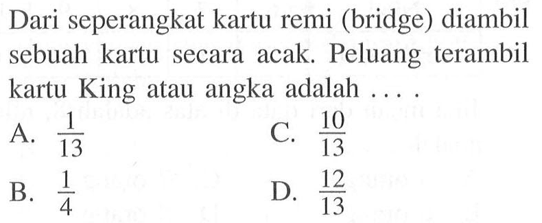 Dari seperangkat kartu remi (bridge) diambil sebuah kartu secara acak. Peluang terambil kartu King atau angka adalah ....